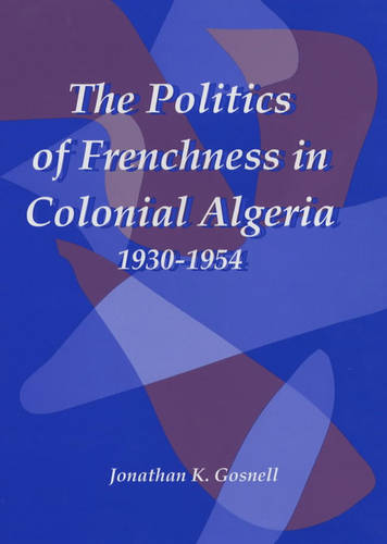 The Politics of Frenchness in Colonial Algeria, 1930–1954 Gosnell Hardback