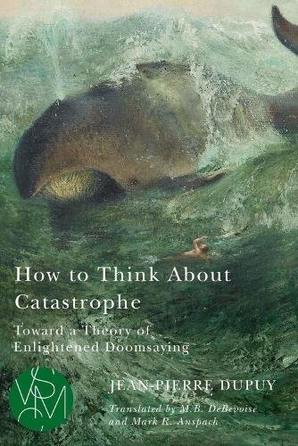 How to Think About Catastrophe – Toward a Theory of Enlightened Doomsaying Dupuy