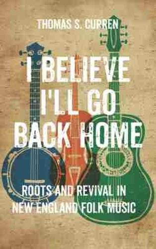 I Believe I`ll Go Back Home – Roots and Revival in New England Folk Music Curren