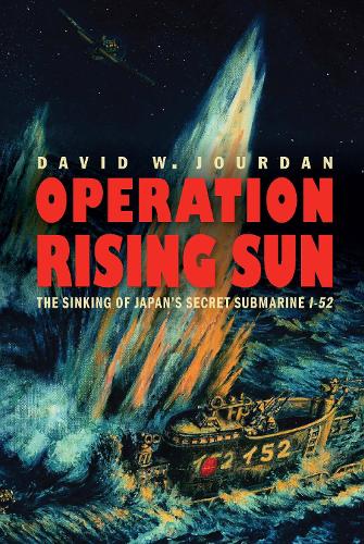Operation Rising Sun – The Sinking of Japan`s Secret Submarine I–52 Jourdan