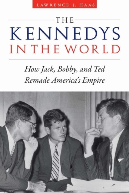 The Kennedys in the World – How Jack, Bobby, and Ted Remade America`s Empire