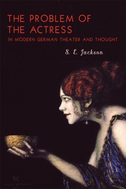 The Problem of the Actress in Modern German Theater and Thought Jackson Sara E.
