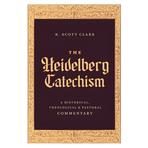 The Heidelberg Catechism – A Historical, Theological, and Pastoral Commentary