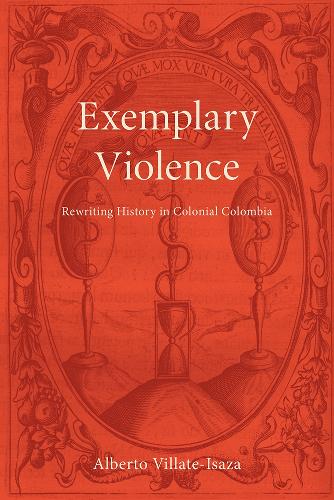 Exemplary Violence – Rewriting History in Colonial Colombia Villate–isaza