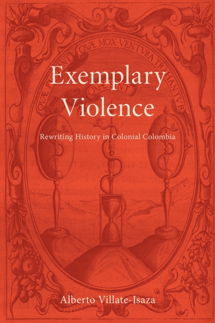 Exemplary Violence – Rewriting History in Colonial Colombia Villate–isaza