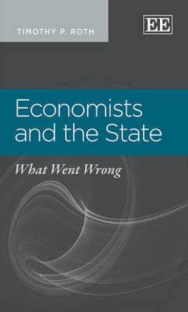 Economists and the State – What Went Wrong Roth Hardback Edward Elgar