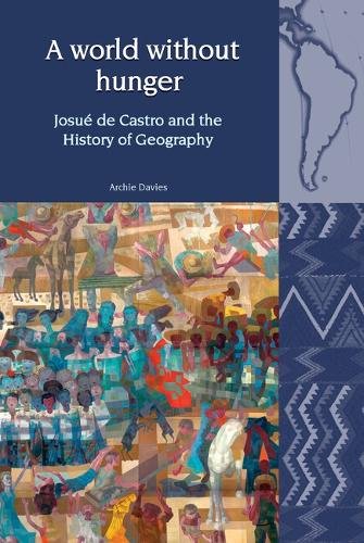 A World Without Hunger – Josué de Castro and the History of Geography Davies
