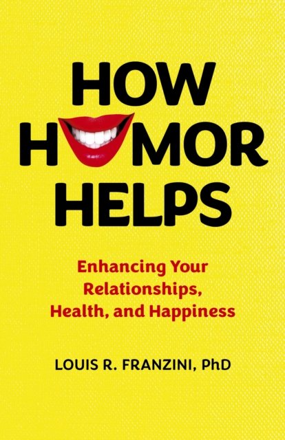 How Humor Helps – Enhancing Your Relationships, Health, and Happiness Franzini