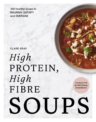 High Protein, High Fibre Soups: 100 healthy soups to nourish, satisfy and energise