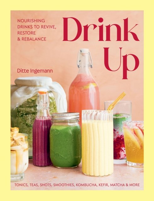 Drink Up: Nourishing Drinks To Revive, Restore and Rebalance: Tonics, Teas, Shots, Smoothies, Kombucha, Kefir, Matcha & More