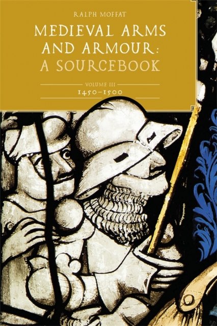 Medieval Arms and Armour: A Sourcebook. Volume III: 1450–1500 Moffat Hardback
