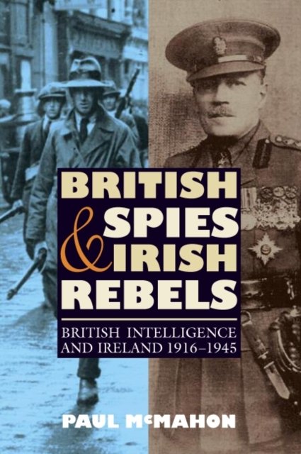 British Spies and Irish Rebels – British Intelligence and Ireland, 1916–1945