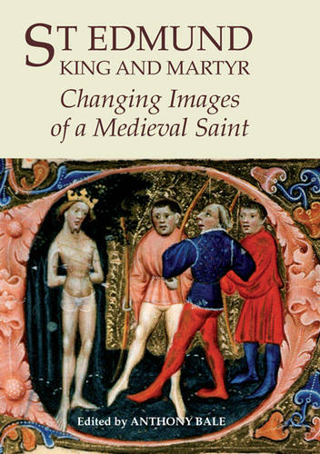 St Edmund, King and Martyr – Changing Images of a Medieval Saint Bale Edwards