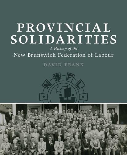 Provincial Solidarities – A History of the New Brunswick Federation of Labour