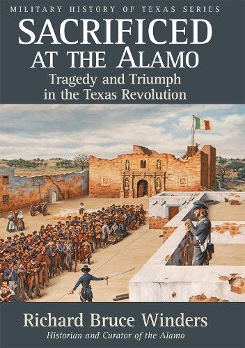 Sacrificed at the Alamo – Tragedy and Triumph in the Texas Revolution Winders