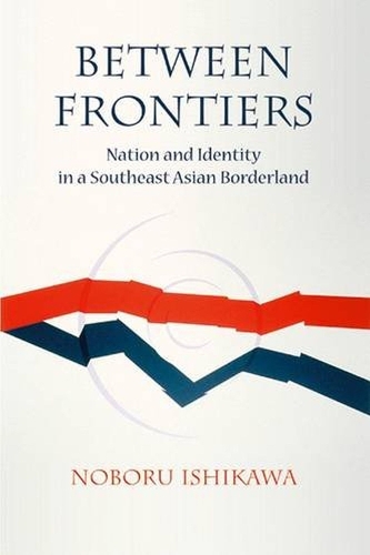 Between Frontiers – Nation and Identity in a Southeast Asian Borderland Ishikawa